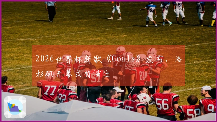 2026世界杯新歌《Goals》发布，洛杉矶开幕式将演出