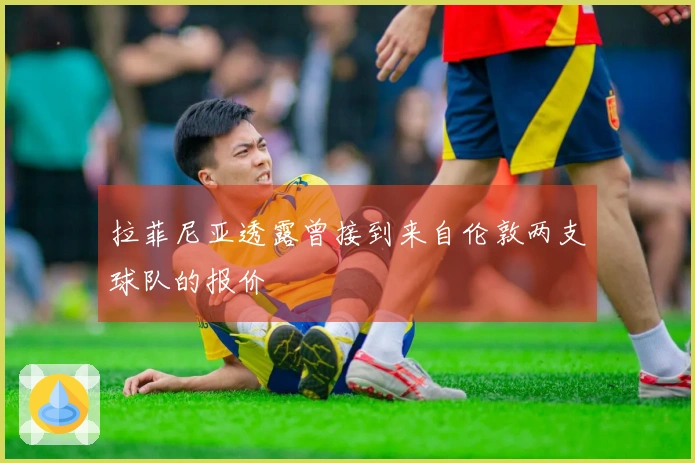 拉菲尼亚透露曾接到来自伦敦两支球队的报价
