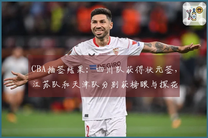 CBA抽签结果：四川队获得状元签，江苏队和天津队分别获榜眼与探花签